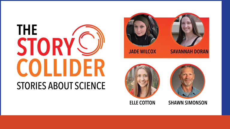 The story Collider stories about science speakers Jade Wilcox, Savannah Doran, Elle Cotton, Shawn Simonson