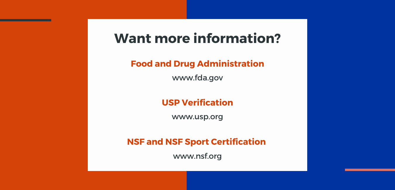 Want more information? Food and Drug Administration (FDA.gov) USP Verification (usp.org) and NSF and NSF Sport Certification (nsf.org)