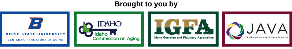 Brought to you by the Center for the Study of Aging, Idaho Commission on Aging, Idaho Guardian and Fiduciary Association, and the Justice Alliance for Vulnerable Adults 